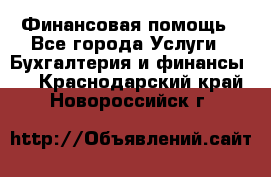 Финансовая помощь - Все города Услуги » Бухгалтерия и финансы   . Краснодарский край,Новороссийск г.